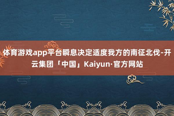 体育游戏app平台瞬息决定适度我方的南征北伐-开云集团「中国」Kaiyun·官方网站