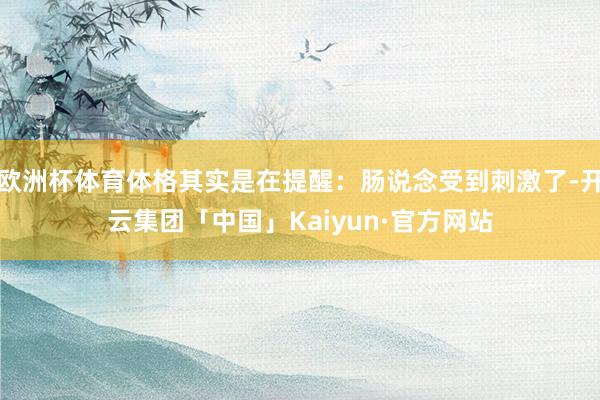 欧洲杯体育体格其实是在提醒：肠说念受到刺激了-开云集团「中国」Kaiyun·官方网站
