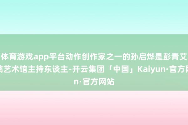 体育游戏app平台动作创作家之一的孙启烨是彭青艾琉璃艺术馆主持东谈主-开云集团「中国」Kaiyun·官方网站