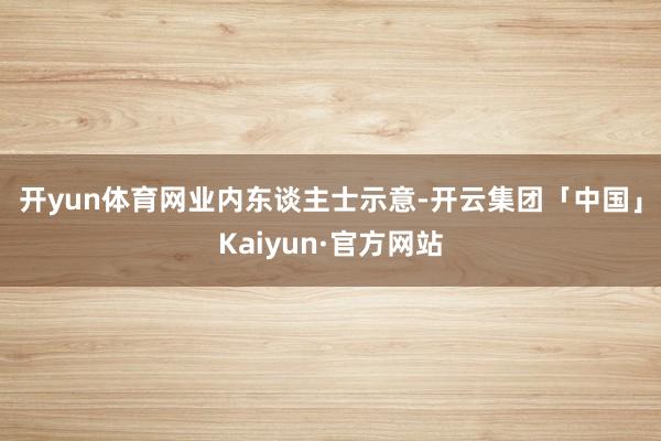 开yun体育网　　业内东谈主士示意-开云集团「中国」Kaiyun·官方网站