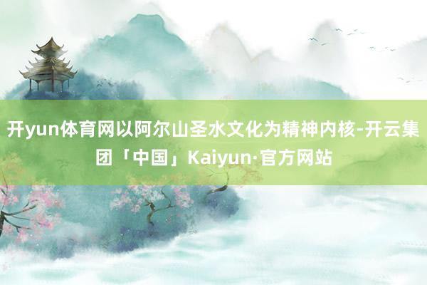 开yun体育网以阿尔山圣水文化为精神内核-开云集团「中国」Kaiyun·官方网站