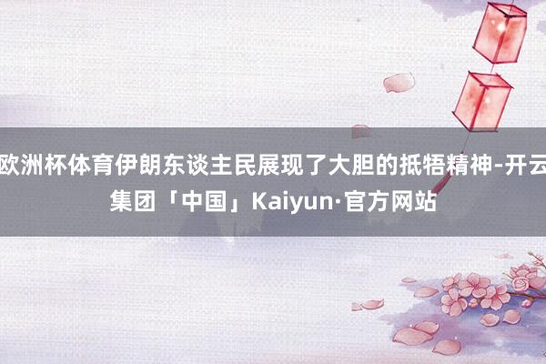 欧洲杯体育伊朗东谈主民展现了大胆的抵牾精神-开云集团「中国」Kaiyun·官方网站