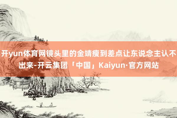 开yun体育网镜头里的金靖瘦到差点让东说念主认不出来-开云集团「中国」Kaiyun·官方网站