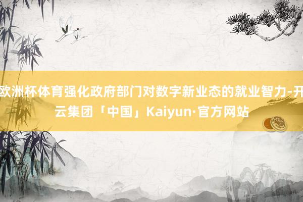 欧洲杯体育强化政府部门对数字新业态的就业智力-开云集团「中国」Kaiyun·官方网站