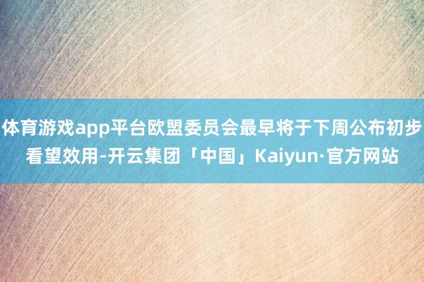 体育游戏app平台欧盟委员会最早将于下周公布初步看望效用-开云集团「中国」Kaiyun·官方网站