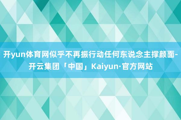 开yun体育网似乎不再振行动任何东说念主撑颜面-开云集团「中国」Kaiyun·官方网站