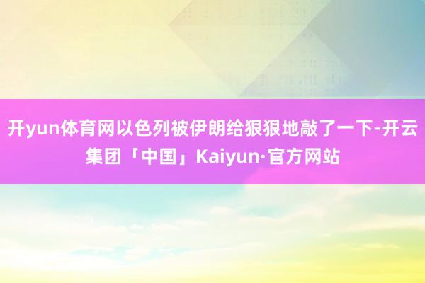 开yun体育网以色列被伊朗给狠狠地敲了一下-开云集团「中国」Kaiyun·官方网站