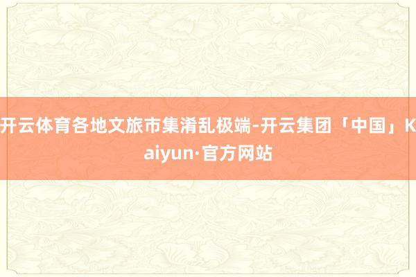 开云体育各地文旅市集淆乱极端-开云集团「中国」Kaiyun·官方网站