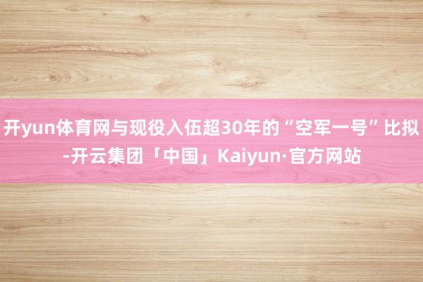 开yun体育网与现役入伍超30年的“空军一号”比拟-开云集团「中国」Kaiyun·官方网站