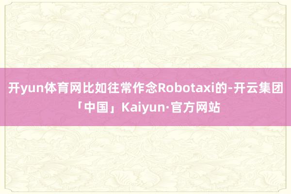开yun体育网比如往常作念Robotaxi的-开云集团「中国」Kaiyun·官方网站