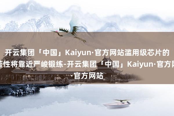 开云集团「中国」Kaiyun·官方网站滥用级芯片的自若性将靠近严峻锻练-开云集团「中国」Kaiyun·官方网站