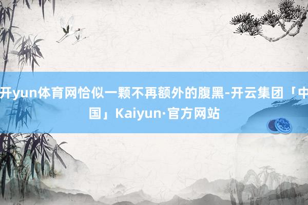 开yun体育网恰似一颗不再额外的腹黑-开云集团「中国」Kaiyun·官方网站