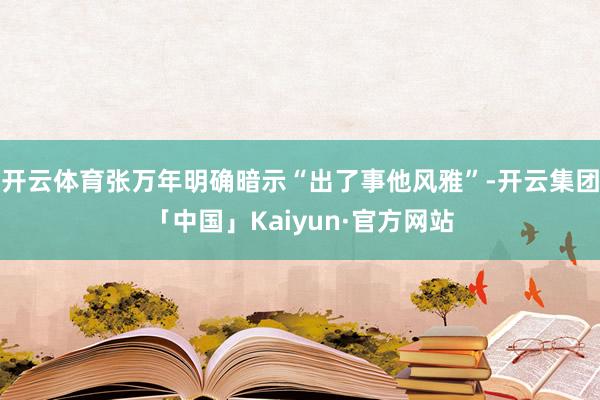开云体育张万年明确暗示“出了事他风雅”-开云集团「中国」Kaiyun·官方网站