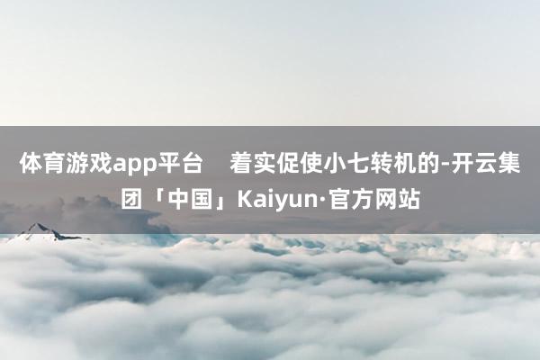 体育游戏app平台    着实促使小七转机的-开云集团「中国」Kaiyun·官方网站