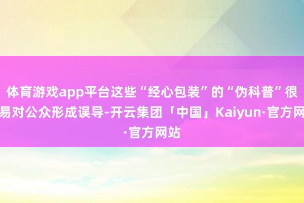 体育游戏app平台这些“经心包装”的“伪科普”很容易对公众形成误导-开云集团「中国」Kaiyun·官方网站