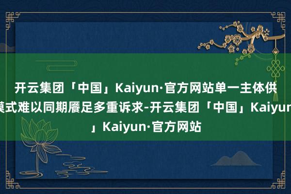 开云集团「中国」Kaiyun·官方网站单一主体供给的传统模式难以同期餍足多重诉求-开云集团「中国」Kaiyun·官方网站