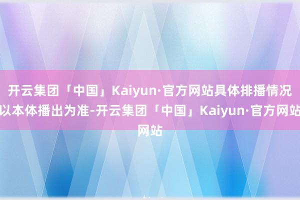 开云集团「中国」Kaiyun·官方网站具体排播情况以本体播出为准-开云集团「中国」Kaiyun·官方网站