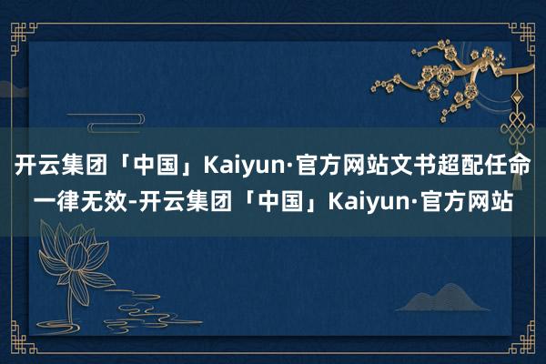 开云集团「中国」Kaiyun·官方网站文书超配任命一律无效-开云集团「中国」Kaiyun·官方网站