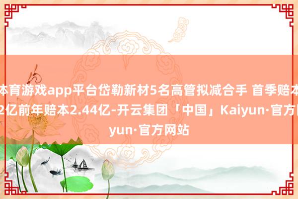 体育游戏app平台岱勒新材5名高管拟减合手 首季赔本0.32亿前年赔本2.44亿-开云集团「中国」Kaiyun·官方网站