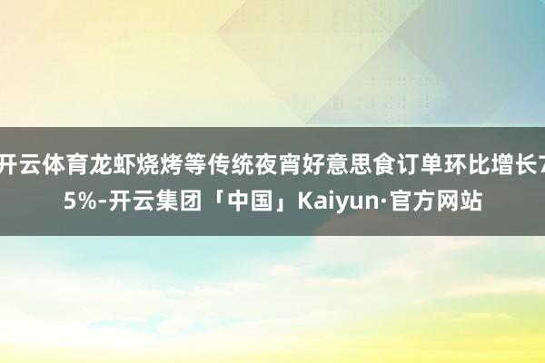 开云体育龙虾烧烤等传统夜宵好意思食订单环比增长75%-开云集团「中国」Kaiyun·官方网站