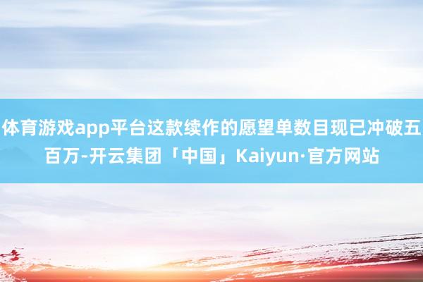 体育游戏app平台这款续作的愿望单数目现已冲破五百万-开云集团「中国」Kaiyun·官方网站