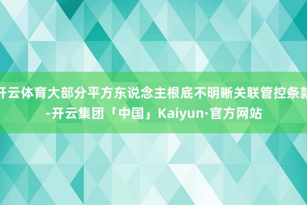 开云体育大部分平方东说念主根底不明晰关联管控条款-开云集团「中国」Kaiyun·官方网站