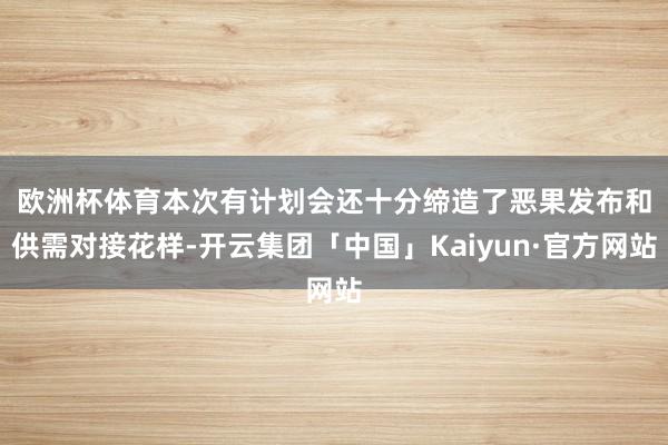 欧洲杯体育　　本次有计划会还十分缔造了恶果发布和供需对接花样-开云集团「中国」Kaiyun·官方网站