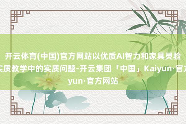 开云体育(中国)官方网站以优质AI智力和家具灵验惩办实质教学中的实质问题-开云集团「中国」Kaiyun·官方网站