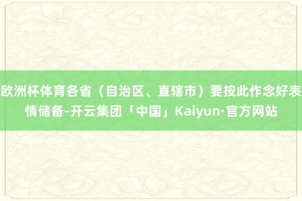 欧洲杯体育各省（自治区、直辖市）要按此作念好表情储备-开云集团「中国」Kaiyun·官方网站
