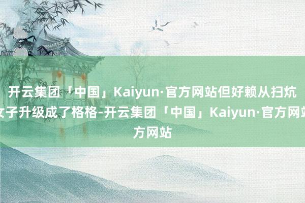 开云集团「中国」Kaiyun·官方网站但好赖从扫炕女子升级成了格格-开云集团「中国」Kaiyun·官方网站