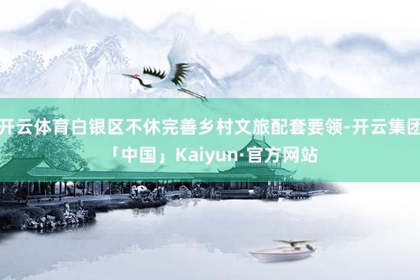 开云体育白银区不休完善乡村文旅配套要领-开云集团「中国」Kaiyun·官方网站