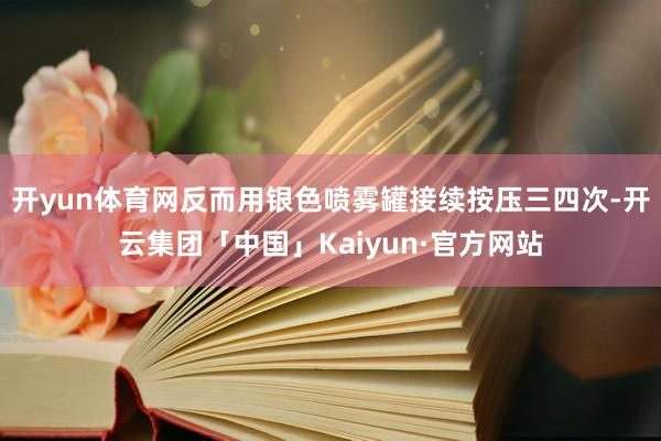 开yun体育网反而用银色喷雾罐接续按压三四次-开云集团「中国」Kaiyun·官方网站