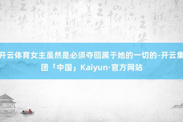 开云体育女主虽然是必须夺回属于她的一切的-开云集团「中国」Kaiyun·官方网站