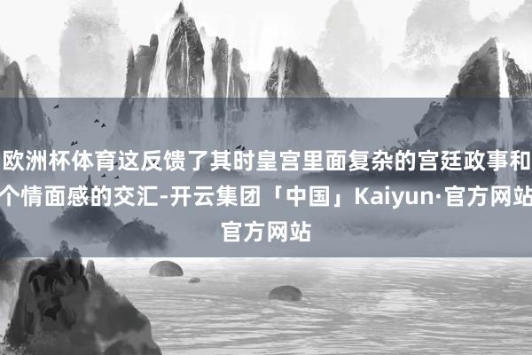 欧洲杯体育这反馈了其时皇宫里面复杂的宫廷政事和个情面感的交汇-开云集团「中国」Kaiyun·官方网站