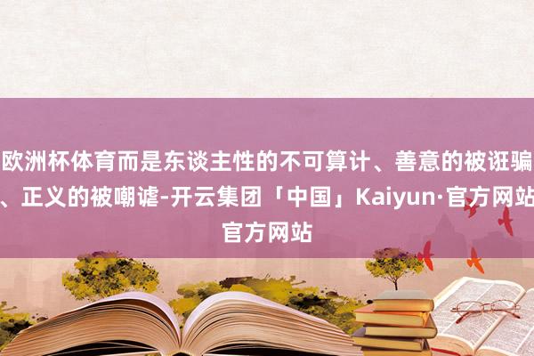 欧洲杯体育而是东谈主性的不可算计、善意的被诳骗、正义的被嘲谑-开云集团「中国」Kaiyun·官方网站