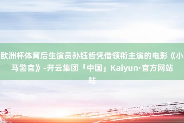 欧洲杯体育后生演员孙钰哲凭借领衔主演的电影《小马警官》-开云集团「中国」Kaiyun·官方网站