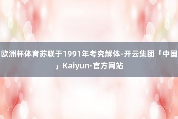 欧洲杯体育苏联于1991年考究解体-开云集团「中国」Kaiyun·官方网站