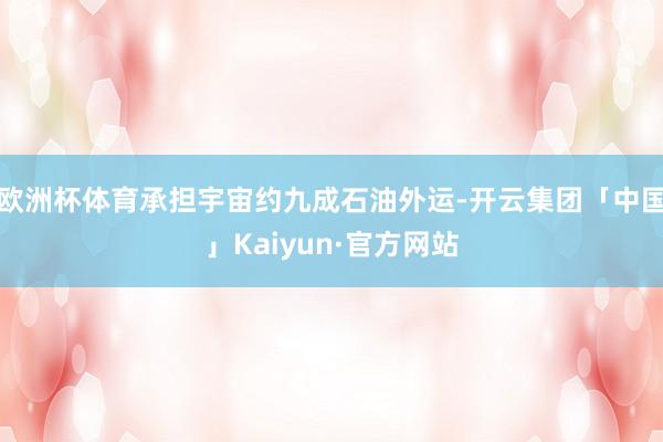 欧洲杯体育承担宇宙约九成石油外运-开云集团「中国」Kaiyun·官方网站