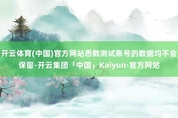 开云体育(中国)官方网站悉数测试账号的数据均不会保留-开云集团「中国」Kaiyun·官方网站