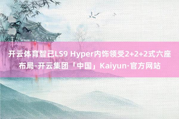 开云体育智己LS9 Hyper内饰领受2+2+2式六座布局-开云集团「中国」Kaiyun·官方网站