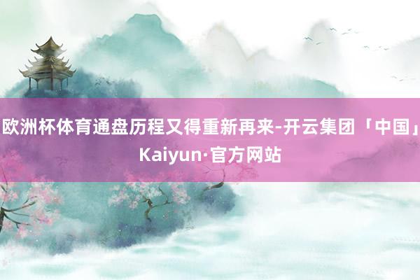 欧洲杯体育通盘历程又得重新再来-开云集团「中国」Kaiyun·官方网站