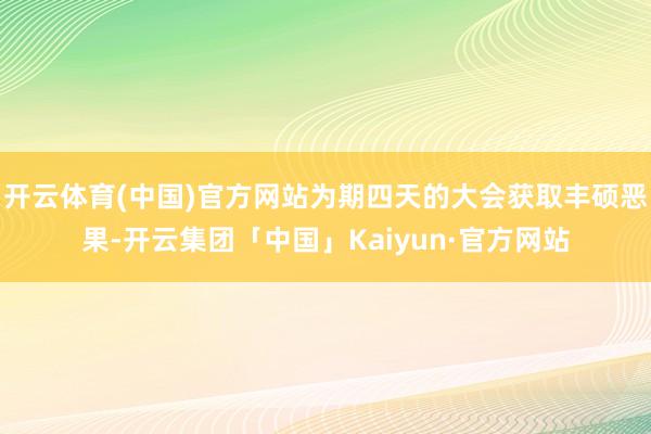 开云体育(中国)官方网站为期四天的大会获取丰硕恶果-开云集团「中国」Kaiyun·官方网站