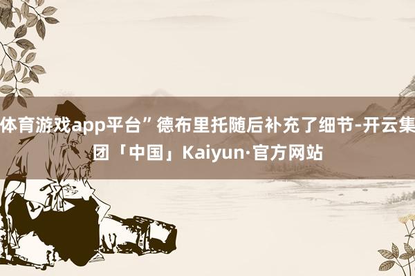 体育游戏app平台”德布里托随后补充了细节-开云集团「中国」Kaiyun·官方网站