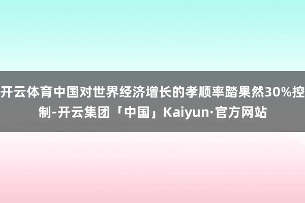 开云体育中国对世界经济增长的孝顺率踏果然30%控制-开云集团「中国」Kaiyun·官方网站