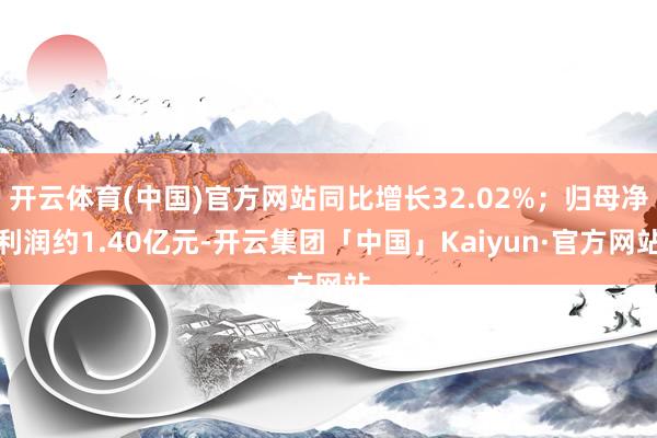开云体育(中国)官方网站同比增长32.02%；归母净利润约1.40亿元-开云集团「中国」Kaiyun·官方网站