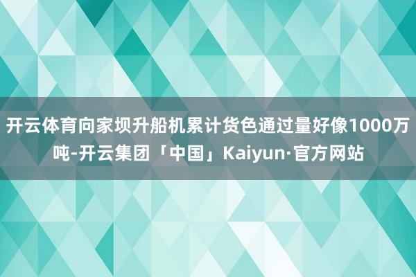 开云体育向家坝升船机累计货色通过量好像1000万吨-开云集团「中国」Kaiyun·官方网站