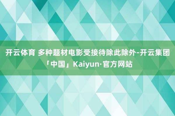 开云体育 　　多种题材电影受接待　　除此除外-开云集团「中国」Kaiyun·官方网站