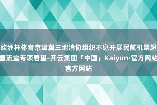 欧洲杯体育京津冀三地消协组织不息开展民航机票超售流露专项看望-开云集团「中国」Kaiyun·官方网站