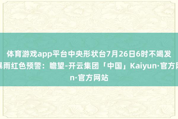 体育游戏app平台中央形状台7月26日6时不竭发布暴雨红色预警：瞻望-开云集团「中国」Kaiyun·官方网站