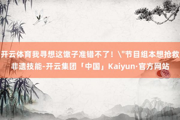 开云体育我寻想这馓子准错不了！